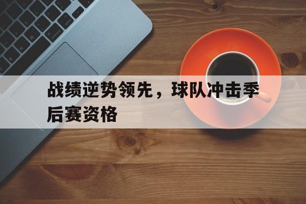 IM电竞下载网址-战绩逆势领先,球队冲击季后赛资格怎么办